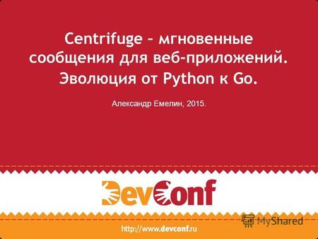 Centrifuge – мгновенные сообщения для веб-приложений. Эволюция от Python к Go. Александр Емелин, 2015.