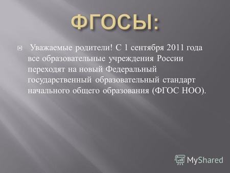 Уважаемые родители ! С 1 сентября 2011 года все образовательные учреждения России переходят на новый Федеральный государственный образовательный стандарт.