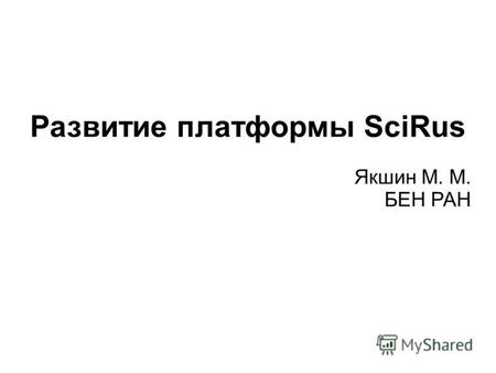 Развитие платформы SciRus Якшин М. М. БЕН РАН. Исторический экскурс: платформа SciRus Разрабатывается с 2004 г. Инструмент для создания настраиваемых.