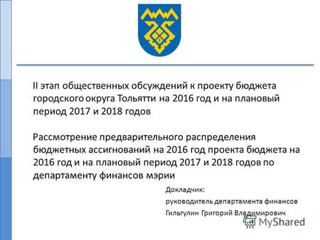 Докладчик: руководитель департамента финансов Гильгулин Григорий Владимирович II этап общественных обсуждений к проекту бюджета городского округа Тольятти.