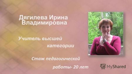 Дягилева Ирина Владимировна Учитель высшей категории Стаж педагогической работы- 20 лет.