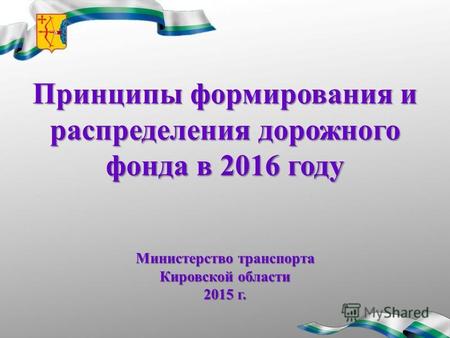 Принципы формирования и распределения дорожного фонда в 2016 году Министерство транспорта Кировской области 2015 г.