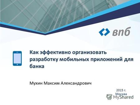 Мухин Максим Александрович 2015 г. Москва Как эффективно организовать разработку мобильных приложений для банка.