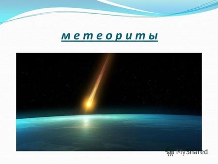 М е т е о р и т ы. Метеоры Метеором называют частицы пыли или осколки космических тел (комет или астероидов), которые при входе в верхние слои атмосферы.