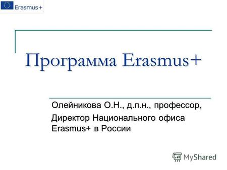 Программа Erasmus+ Олейникова О.Н., д.п.н., профессор, Директор Национального офиса Erasmus+ в России.