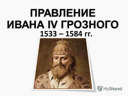 ПРАВЛЕНИЕ ИВАНА IV ГРОЗНОГО 1533 – 1584 гг.. Начало правления Ивана IV Васильевича Грозного (1533- 1584) Регентство Елены Глинской (1533-1538) Уничтожение.