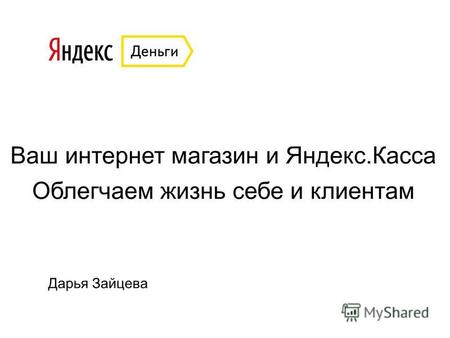 Ваш интернет магазин и Яндекс.Касса Облегчаем жизнь себе и клиентам Дарья Зайцева.