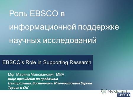 Роль EBSCO в информационной поддержке научных исследований EBSCOs Role in Supporting Research Mgr. Марина Милованович, MBA Вице-президент по продажам Центральная,