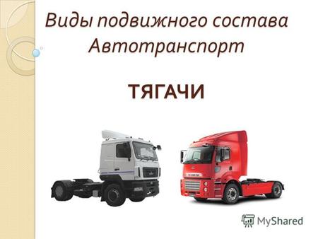 Виды подвижного состава Автотранспорт ТЯГАЧИ. Классификация грузового автотранспорта по типу Грузовой автотранспорт Грузовые автомобили ТягачиПрицепыПолуприцепы.