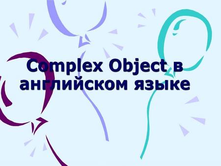 Содержание Понятие Complex object Понятие Complex object Образование Complex object Образование Complex object Complex object + инфинитив с частицей to.