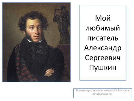 Мой любимый писатель Александр Сергеевич Пушкин Презентацию выполнил ученик 8 «Б» класса Хачатурян Арсен.
