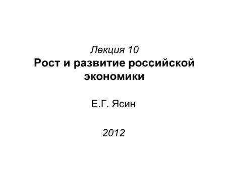 Лекция 10 Рост и развитие российской экономики Е.Г. Ясин 2012.