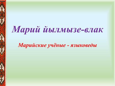 Марий йылмызе-влак Марийские учёные - языковеды. В 1775 году, в городе Cанкт-Петербурге, во время правления Екатерины II издаётся первая марийская грамматика.