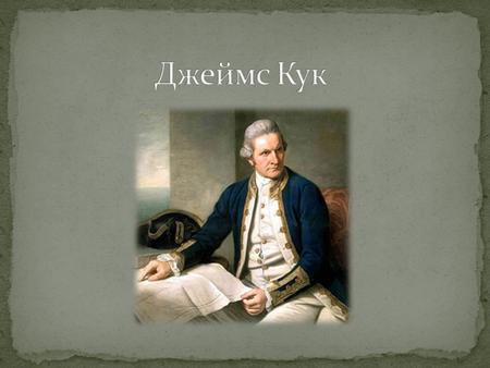 Джеймс Кук (1728 – 1779) – британский военный моряк, картограф, первым исследовал район Антарктики и северной Атлантики, открыл многие острова в Тихом.