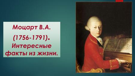 Моцарт В.А. (1756-1791). Интересные факты из жизни.