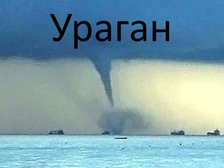 Ураган УРАГАН – это атмосферный вихрь больших размеров со скоростью ветра до 120 км/ч, а в приземном слое – до 200 км/ч.