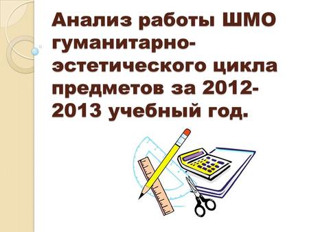 Анализ работы ШМО гуманитарно- эстетического цикла предметов за 2012- 2013 учебный год.