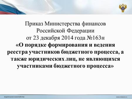 Приказ Министерства финансов Российской Федерации от 23 декабря 2014 года 163 н «О порядке формирования и ведения реестра участников бюджетного процесса,
