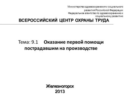 Тема: 9.1 Оказание первой помощи пострадавшим на производстве Железногорск 2013 Министерство здравоохранения и социального развития Российской Федерации.