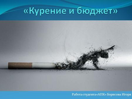 Работа студента«АПК» Борисова Игоря. Актуальность В нашей стране за чертой бедности находится 13,5% населения страны (19,1 млн.чел). Курящие не задумываются.