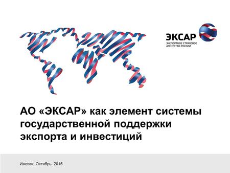АО «ЭКСАР» как элемент системы государственной поддержки экспорта и инвестиций Ижевск. Октябрь 2015.