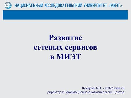 Развитие сетевых сервисов в МИЭТ Кучеров А.Н. - soft@miee.ru директор Информационно-аналитического центра.