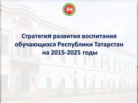 Стратеги я развития воспитания обучающихся Республики Татарстан на 2015-2025 годы на 2015-2025 годы.