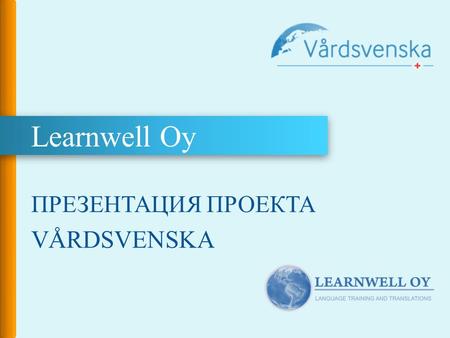 Learnwell Oy ПРЕЗЕНТАЦИЯ ПРОЕКТА VÅRDSVENSKA. VÅRDSVENSKA – шведский язык для медицинского персонала Vårdsvenska www.vardsvenska.fi – это обучающий языковой.