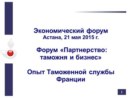 1 Экономический форум Астана, 21 мая 2015 г. Форум «Партнерство: таможня и бизнес» Опыт Таможенной службы Франции.