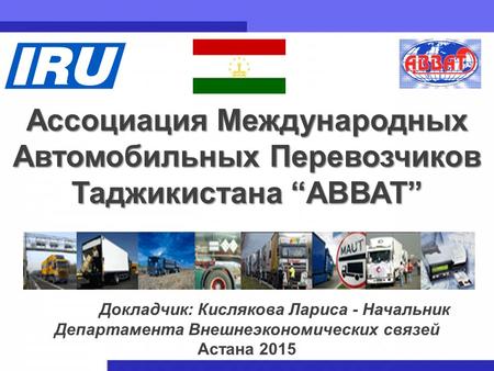 1 Ассоциация Международных Автомобильных Перевозчиков Таджикистана АВВАТ Докладчик: Кислякова Лариса - Начальник Департамента Внешнеэкономических связей.