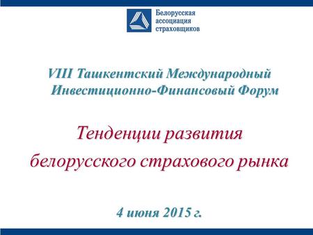 VIII Ташкентский Международный Инвестиционно-Финансовый Форум Тенденции развития белорусского страхового рынка 4 июня 2015 г.