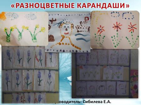 Руководитель: Сибилева Е.А.. Цель: развитие художественно-творческих способностей детей младшего дошкольного возраста посредством использования нетрадиционной.