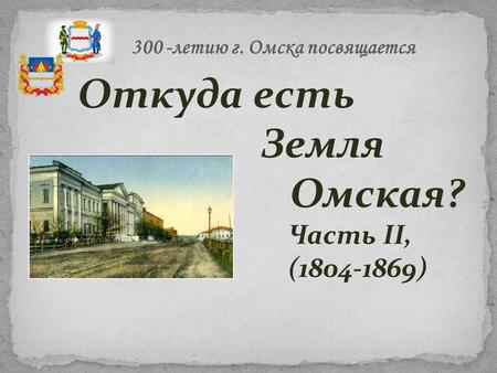 Откуда есть Земля Омская? Часть II, (1804-1869) 300 -летию г. Омска посвящается.
