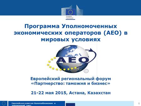 1 Европейская комиссия Налогообложение и таможенный союз Программа Уполномоченных экономических операторов (AEO) в мировых условиях Европейский региональный.