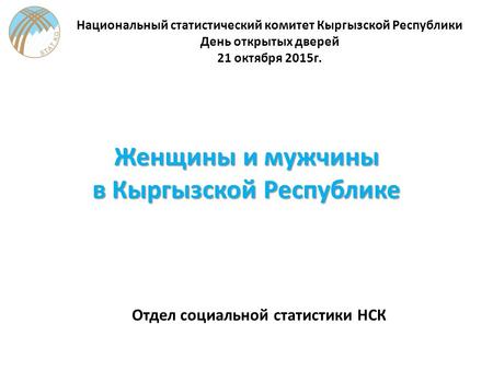 Женщины и мужчины в Кыргызской Республике Отдел социальной статистики НСК Национальный статистический комитет Кыргызской Республики День открытых дверей.