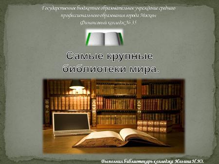 Выполнил библиотекарь колледжа Ильина Н.Ю.. Сейчас самая крупная библиотека в нашей стране находится в Москве и занимает целый квартал. Это Российская.