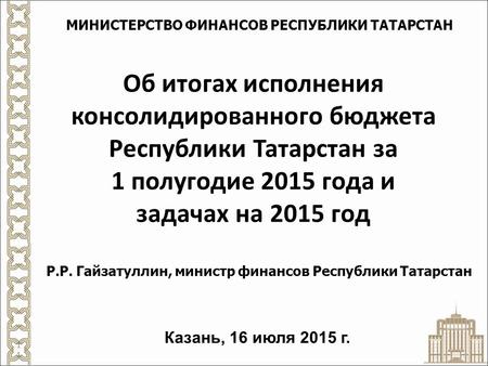 Об итогах исполнения консолидированного бюджета Республики Татарстан за 1 полугодие 2015 года и задачах на 2015 год Р.Р. Гайзатуллин, министр финансов.
