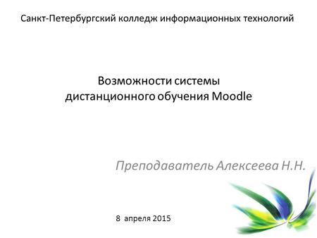 Возможности системы дистанционного обучения Moodle Преподаватель Алексеева Н.Н. Санкт-Петербургский колледж информационных технологий 8 апреля 2015.