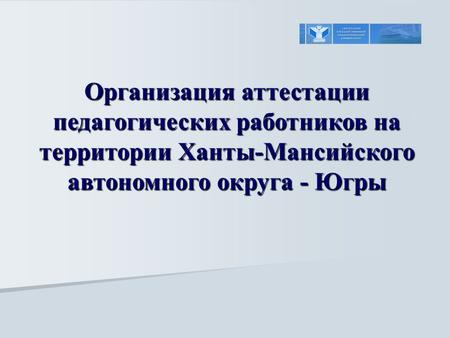 Организация аттестации педагогических работников на территории Ханты-Мансийского автономного округа - Югры.