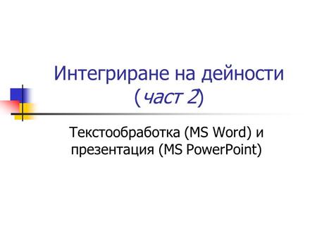 Интегриране на дейности (част 2) Текстообработка (MS Word) и презентация (MS PowerPoint)