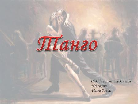 Підготувала студентка 468 групи Абаза Ольга. Танго аргентинський народній танець;парний танець вільної композиції, відрізняється енергійним і чітким ритмом.