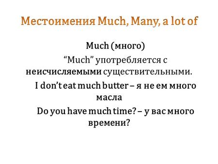 Much (много) Much употребляется с неисчисляемыми существительными. I dont eat much butter – я не ем много масла Do you have much time? – у вас много времени?