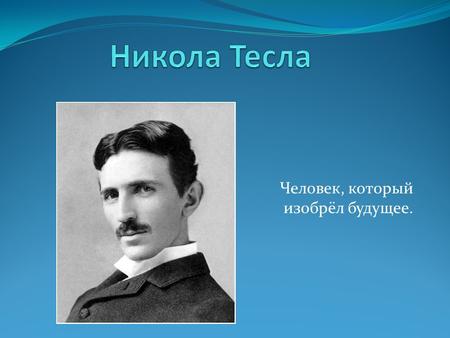 Человек, который изобрёл будущее.. Никола Тесла – самый великий гений со времён Леонардо да Винчи. Его идеи так сильно опережали его время, что учёное.