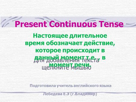 Для добавления текста щелкните мышью Present Continuous Тense Настоящее длительное время обозначает действие, которое происходит в данный момент т.е.,