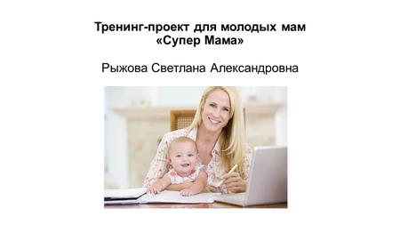 Тренинг-проект для молодых мам «Супер Мама» Рыжова Светлана Александровна.