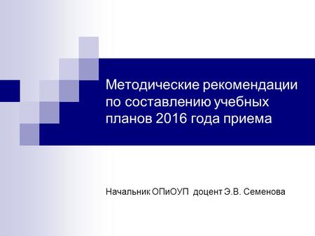 Методические рекомендации по составлению учебных планов 2016 года приема Начальник ОПиОУП доцент Э.В. Семенова.