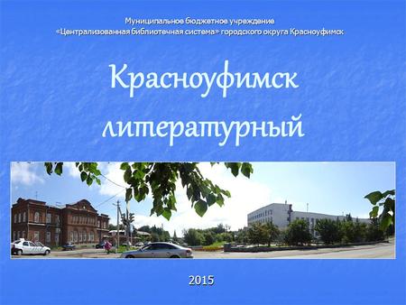 Красноуфимск литературный 2015 Муниципальное бюджетное учреждение «Централизованная библиотечная система» городского округа Красноуфимск.