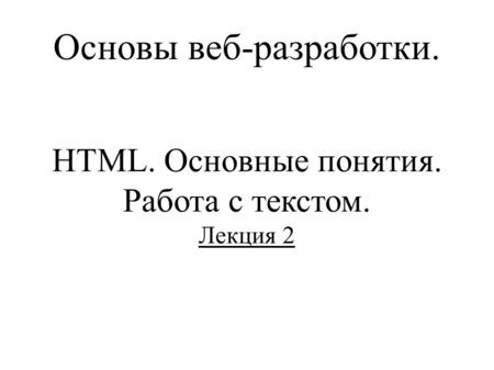 Основы веб-разработки. HTML. Основные понятия. Работа с текстом. Лекция 2.