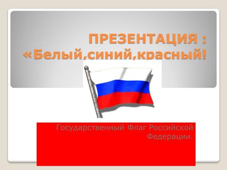 ПРЕЗЕНТАЦИЯ : «Белый,синий,красный! Государственный Флаг Российской Федерации.