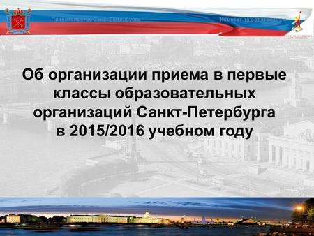 Об организации приема в первые классы образовательных организаций Санкт-Петербурга в 2015/2016 учебном году Правительство Санкт-Петербурга Комитет по образованию.